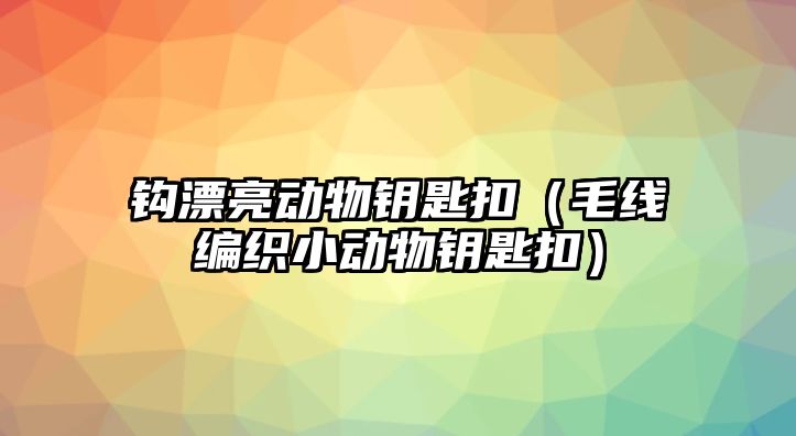 鉤漂亮動物鑰匙扣（毛線編織小動物鑰匙扣）