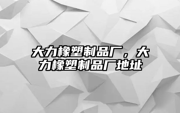 大力橡塑制品廠，大力橡塑制品廠地址