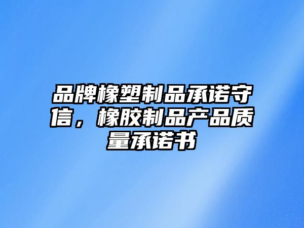 品牌橡塑制品承諾守信，橡膠制品產品質量承諾書