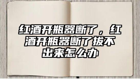 紅酒開瓶器斷了，紅酒開瓶器斷了拔不出來怎么辦