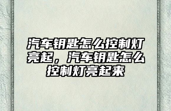 汽車鑰匙怎么控制燈亮起，汽車鑰匙怎么控制燈亮起來