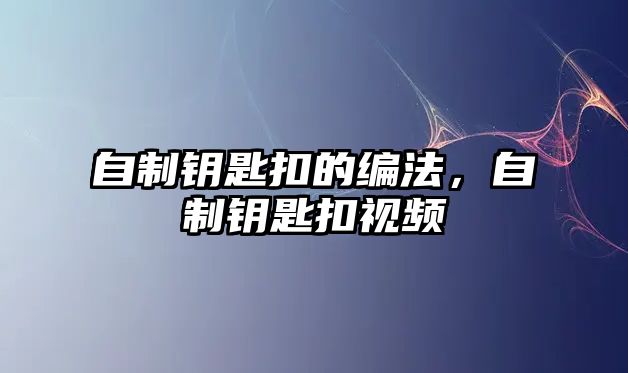 自制鑰匙扣的編法，自制鑰匙扣視頻