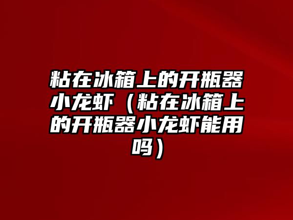 粘在冰箱上的開瓶器小龍蝦（粘在冰箱上的開瓶器小龍蝦能用嗎）