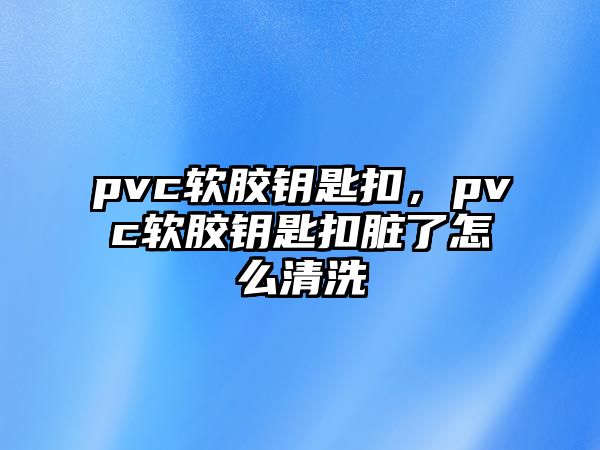 pvc軟膠鑰匙扣，pvc軟膠鑰匙扣臟了怎么清洗