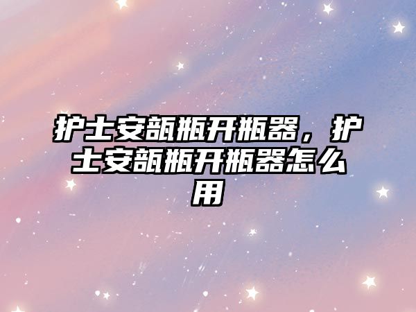 護士安瓿瓶開瓶器，護士安瓿瓶開瓶器怎么用