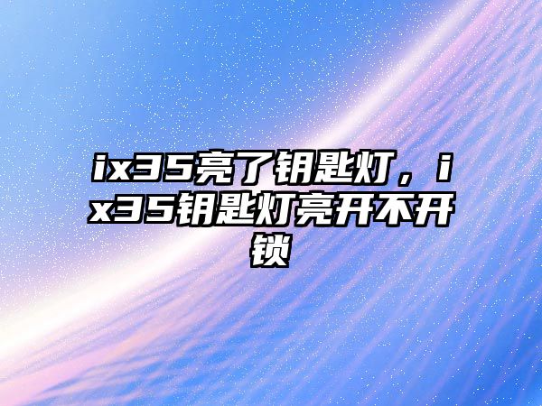 ix35亮了鑰匙燈，ix35鑰匙燈亮開(kāi)不開(kāi)鎖