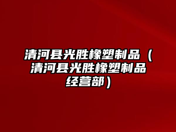 清河縣光勝橡塑制品（清河縣光勝橡塑制品經營部）