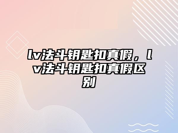 lv法斗鑰匙扣真假，lv法斗鑰匙扣真假區別