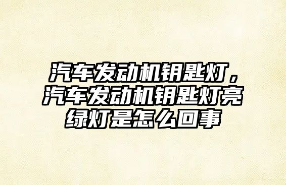 汽車發(fā)動機鑰匙燈，汽車發(fā)動機鑰匙燈亮綠燈是怎么回事