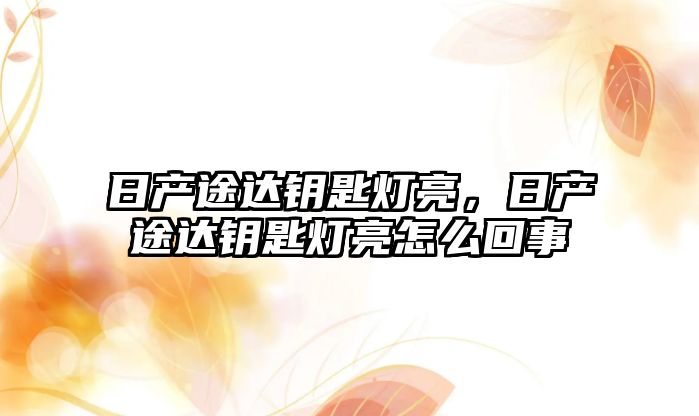 日產途達鑰匙燈亮，日產途達鑰匙燈亮怎么回事