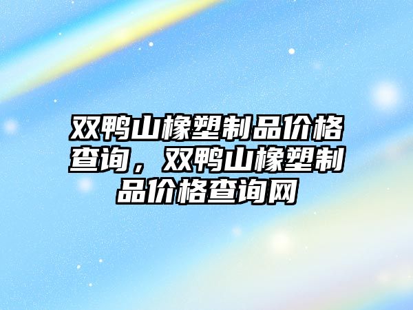 雙鴨山橡塑制品價格查詢，雙鴨山橡塑制品價格查詢網