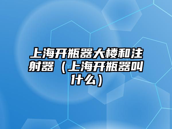 上海開瓶器大樓和注射器（上海開瓶器叫什么）