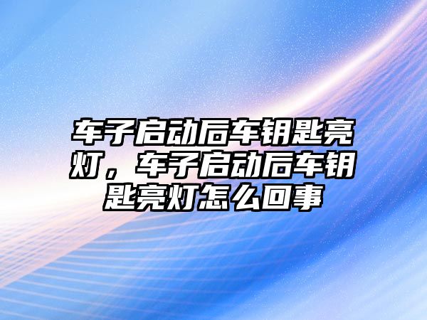 車子啟動后車鑰匙亮燈，車子啟動后車鑰匙亮燈怎么回事