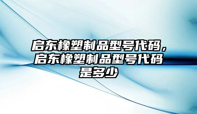 啟東橡塑制品型號代碼，啟東橡塑制品型號代碼是多少