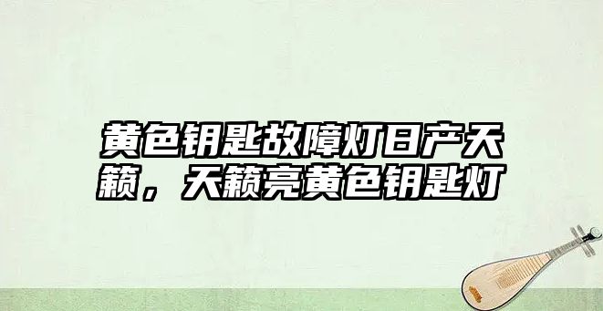 黃色鑰匙故障燈日產天籟，天籟亮黃色鑰匙燈