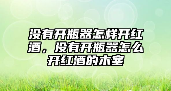 沒有開瓶器怎樣開紅酒，沒有開瓶器怎么開紅酒的木塞