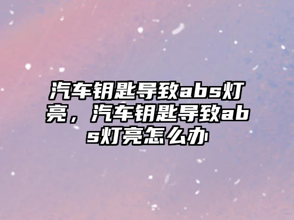 汽車鑰匙導致abs燈亮，汽車鑰匙導致abs燈亮怎么辦