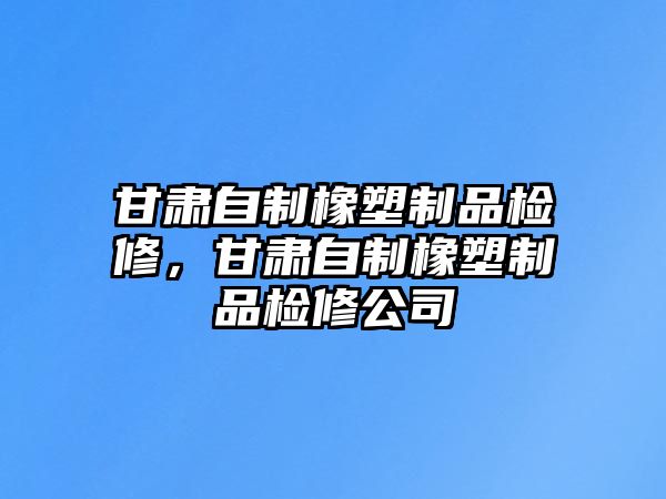 甘肅自制橡塑制品檢修，甘肅自制橡塑制品檢修公司