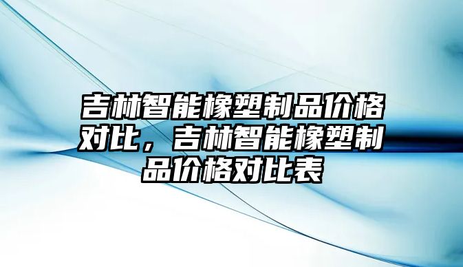 吉林智能橡塑制品價格對比，吉林智能橡塑制品價格對比表