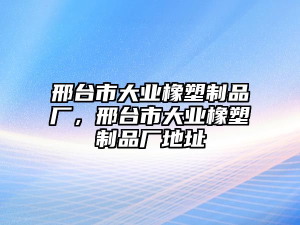 邢臺市大業(yè)橡塑制品廠，邢臺市大業(yè)橡塑制品廠地址