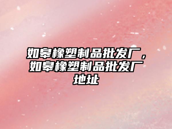 如皋橡塑制品批發廠，如皋橡塑制品批發廠地址