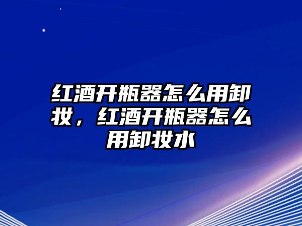 紅酒開瓶器怎么用卸妝，紅酒開瓶器怎么用卸妝水