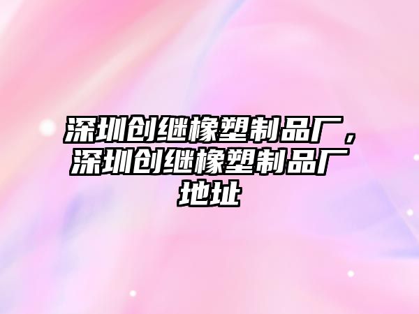 深圳創繼橡塑制品廠，深圳創繼橡塑制品廠地址