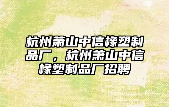 杭州蕭山中信橡塑制品廠，杭州蕭山中信橡塑制品廠招聘