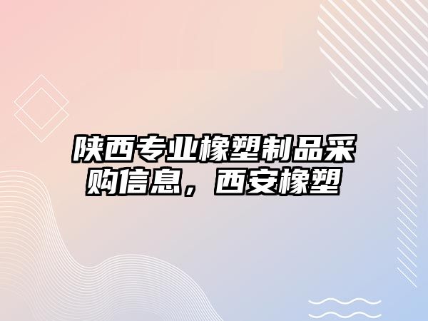 陜西專業橡塑制品采購信息，西安橡塑