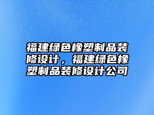 福建綠色橡塑制品裝修設計，福建綠色橡塑制品裝修設計公司