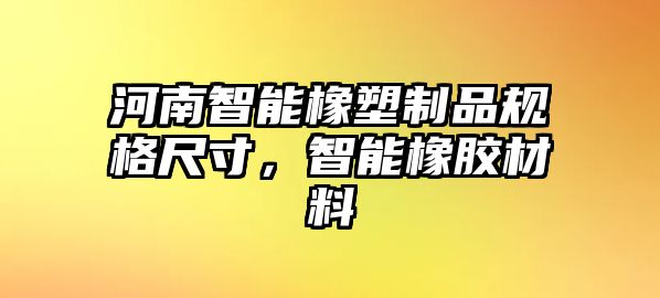 河南智能橡塑制品規(guī)格尺寸，智能橡膠材料