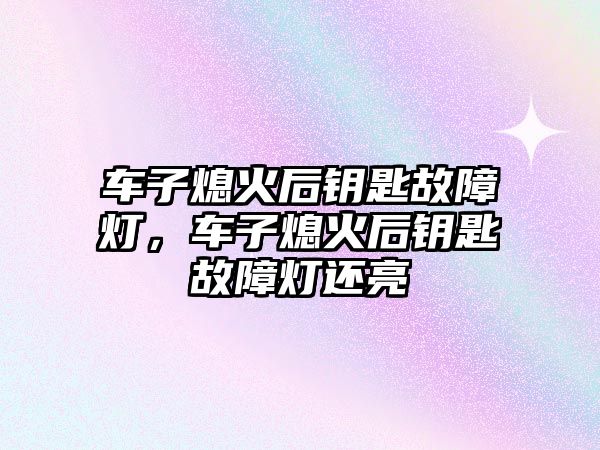 車子熄火后鑰匙故障燈，車子熄火后鑰匙故障燈還亮