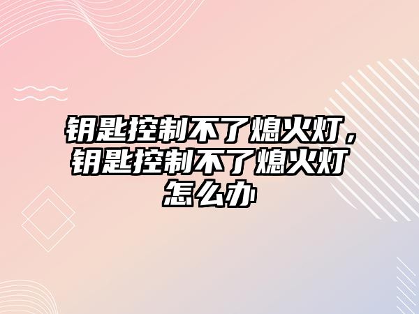 鑰匙控制不了熄火燈，鑰匙控制不了熄火燈怎么辦