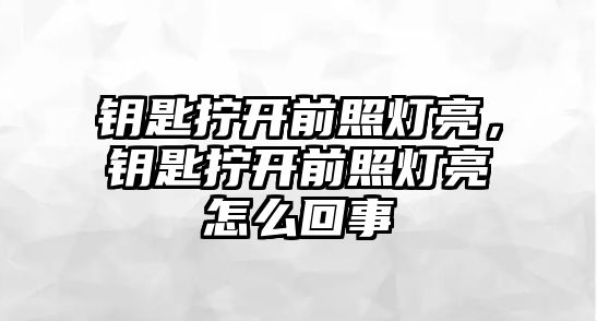 鑰匙擰開前照燈亮，鑰匙擰開前照燈亮怎么回事