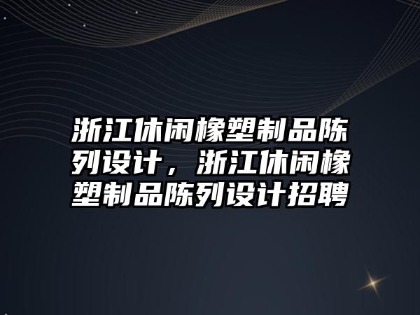 浙江休閑橡塑制品陳列設計，浙江休閑橡塑制品陳列設計招聘