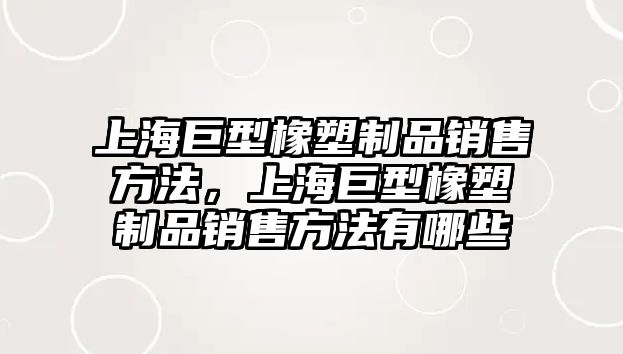 上海巨型橡塑制品銷售方法，上海巨型橡塑制品銷售方法有哪些