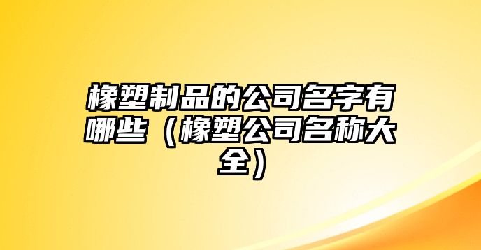 橡塑制品的公司名字有哪些（橡塑公司名稱大全）