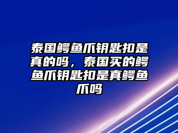 泰國鱷魚爪鑰匙扣是真的嗎，泰國買的鱷魚爪鑰匙扣是真鱷魚爪嗎