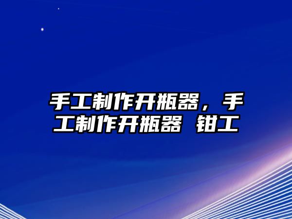 手工制作開瓶器，手工制作開瓶器 鉗工