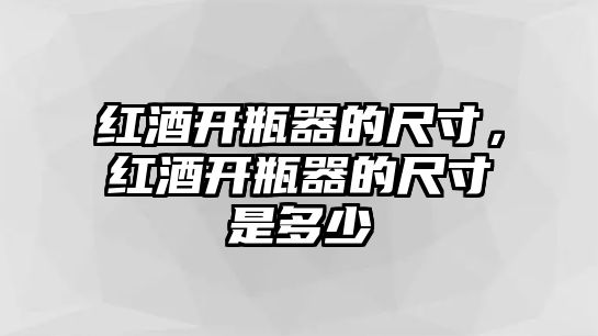 紅酒開瓶器的尺寸，紅酒開瓶器的尺寸是多少