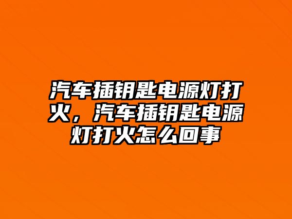 汽車插鑰匙電源燈打火，汽車插鑰匙電源燈打火怎么回事