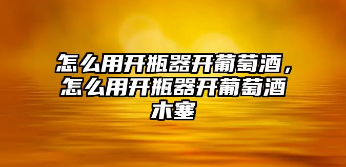 怎么用開瓶器開葡萄酒，怎么用開瓶器開葡萄酒木塞