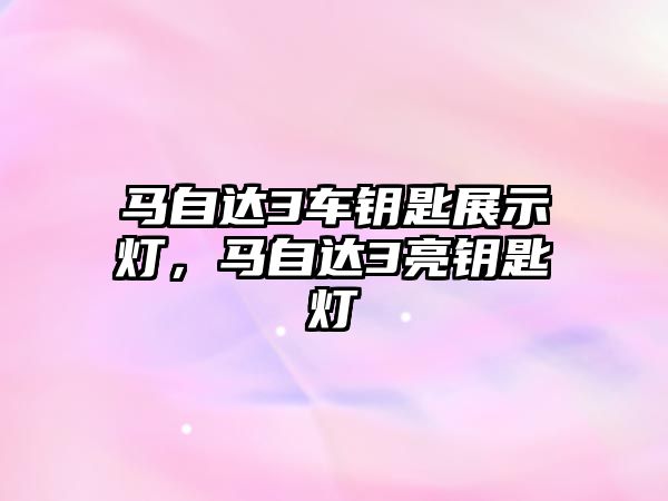 馬自達3車鑰匙展示燈，馬自達3亮鑰匙燈