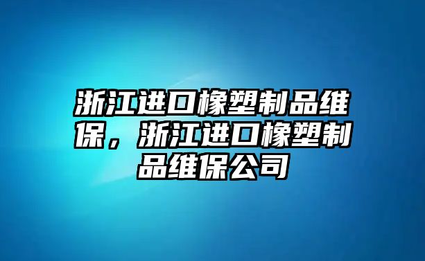 浙江進口橡塑制品維保，浙江進口橡塑制品維保公司