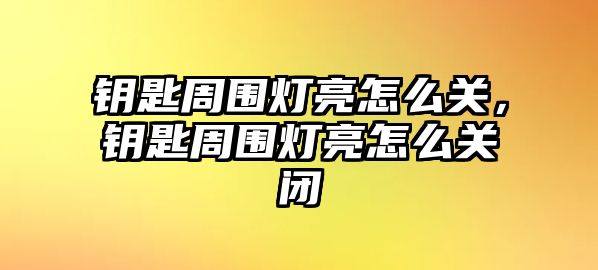 鑰匙周圍燈亮怎么關，鑰匙周圍燈亮怎么關閉