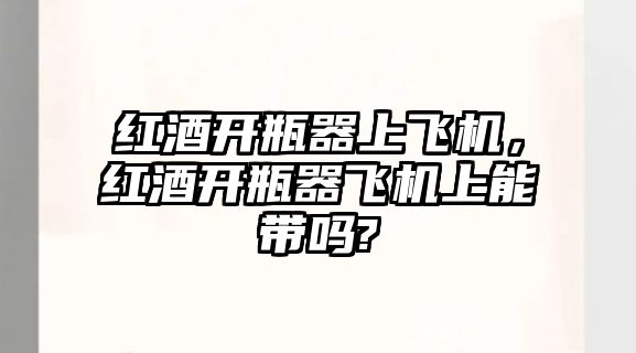 紅酒開瓶器上飛機(jī)，紅酒開瓶器飛機(jī)上能帶嗎?