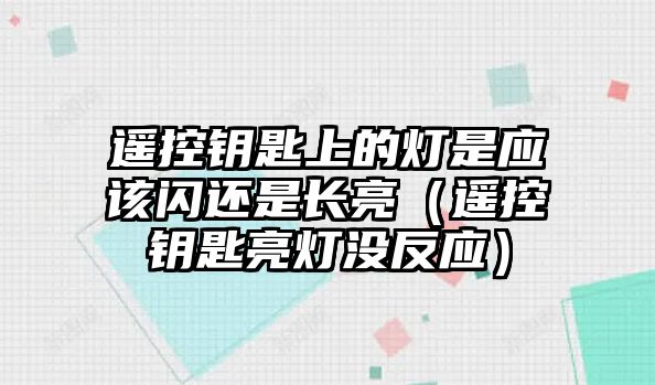 遙控鑰匙上的燈是應(yīng)該閃還是長亮（遙控鑰匙亮燈沒反應(yīng)）