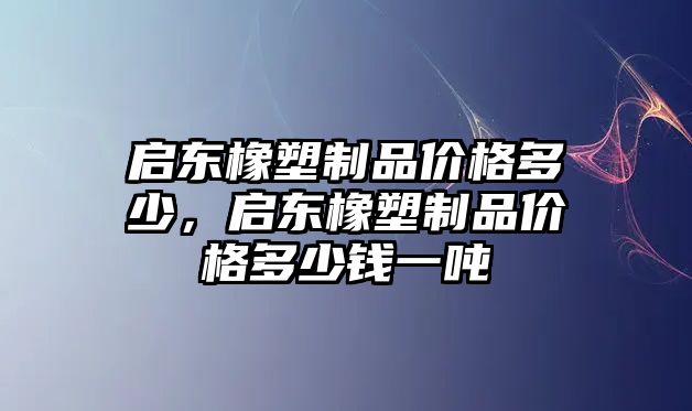 啟東橡塑制品價格多少，啟東橡塑制品價格多少錢一噸