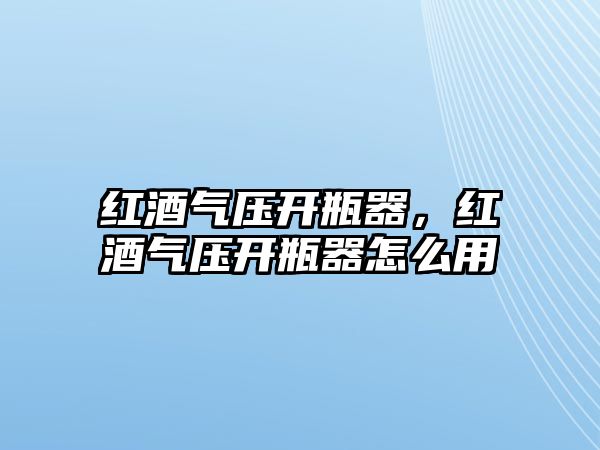 紅酒氣壓開瓶器，紅酒氣壓開瓶器怎么用