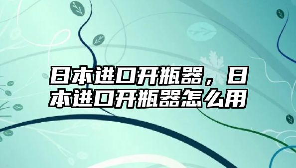 日本進口開瓶器，日本進口開瓶器怎么用